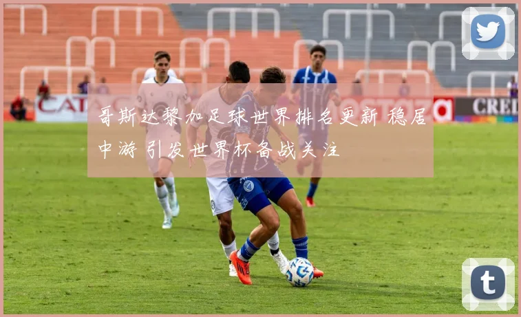 哥斯达黎加足球世界排名更新 稳居中游 引发世界杯备战关注