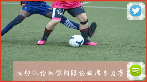 快船队伦纳德因膝伤缺席季后赛首轮乔治带队迎战独行侠