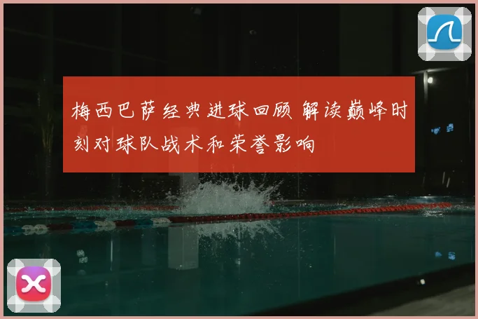 梅西巴萨经典进球回顾 解读巅峰时刻对球队战术和荣誉影响