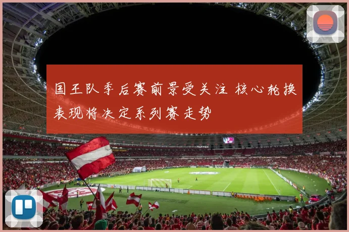 国王队季后赛前景受关注 核心轮换表现将决定系列赛走势