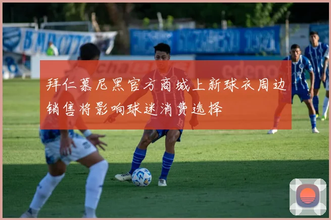 拜仁慕尼黑官方商城上新球衣周边销售将影响球迷消费选择