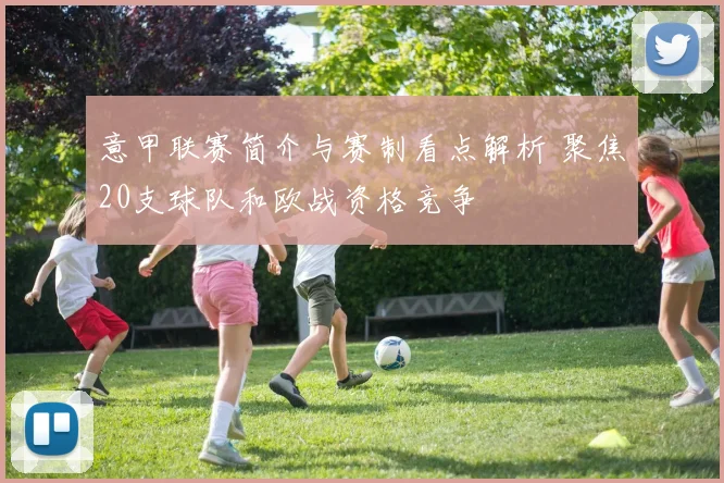 意甲联赛简介与赛制看点解析 聚焦20支球队和欧战资格竞争