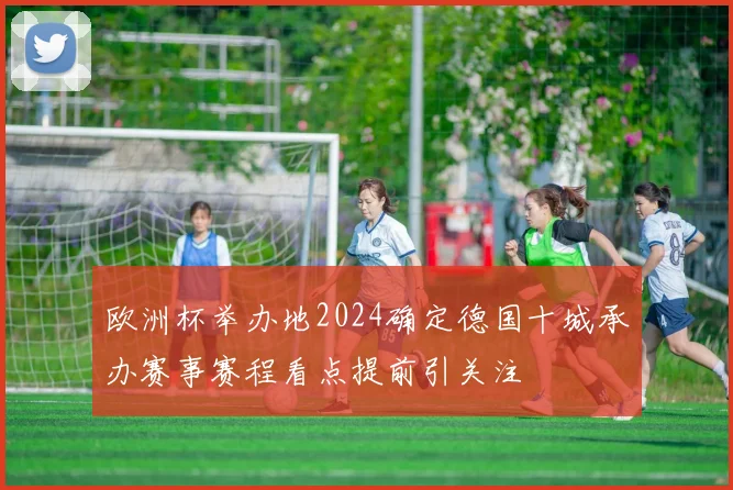欧洲杯举办地2024确定德国十城承办赛事赛程看点提前引关注